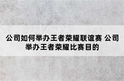 公司如何举办王者荣耀联谊赛 公司举办王者荣耀比赛目的